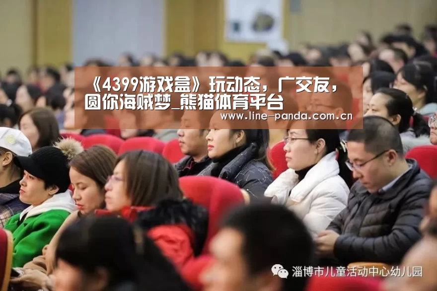 《4399游戏盒》玩动态,广交友,圆你海贼梦_熊猫体育平台(图1) 熊猫体育平台