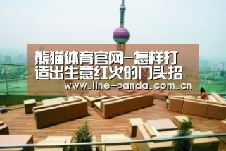熊猫体育官网-怎样打造出生意红火的门头招牌?怎样才算满足产物品牌定位?(图2) 熊猫赛事
